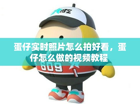 蛋仔實時照片怎么拍好看，蛋仔怎么做的視頻教程 