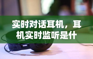 實時對話耳機，耳機實時監(jiān)聽是什么意思 