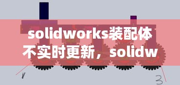 solidworks裝配體不實(shí)時(shí)更新，solidworks裝配體報(bào)錯(cuò)怎么解決 
