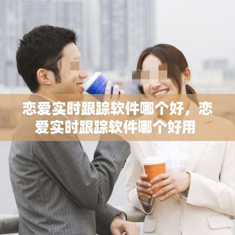 戀愛實時跟蹤軟件哪個好，戀愛實時跟蹤軟件哪個好用 