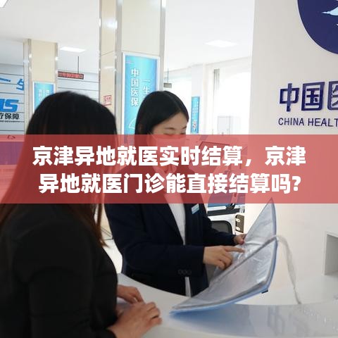 京津異地就醫(yī)實時結(jié)算，京津異地就醫(yī)門診能直接結(jié)算嗎? 