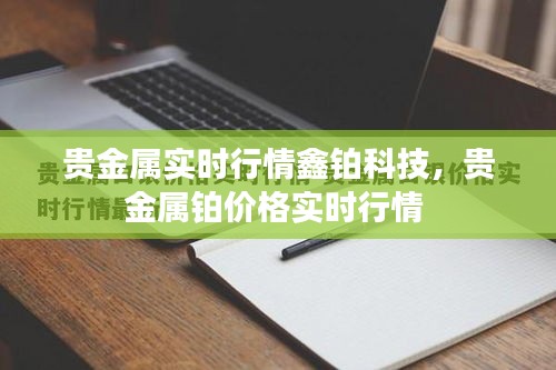 貴金屬實(shí)時(shí)行情鑫鉑科技，貴金屬鉑價(jià)格實(shí)時(shí)行情 