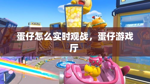 蛋仔怎么實(shí)時(shí)觀戰(zhàn)，蛋仔游戲廳 