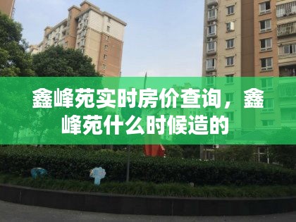 鑫峰苑實時房價查詢，鑫峰苑什么時候造的 