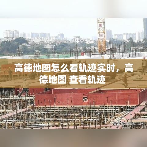 高德地圖怎么看軌跡實(shí)時(shí)，高德地圖 查看軌跡 