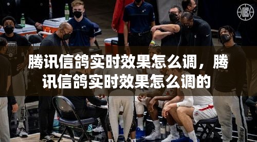 騰訊信鴿實時效果怎么調(diào)，騰訊信鴿實時效果怎么調(diào)的 
