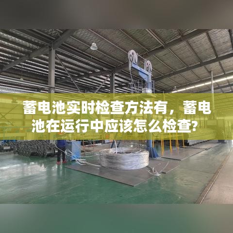 蓄電池實(shí)時(shí)檢查方法有，蓄電池在運(yùn)行中應(yīng)該怎么檢查? 