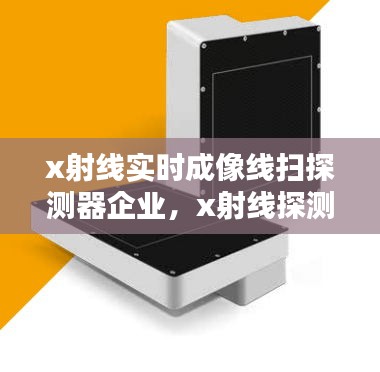 x射線實(shí)時成像線掃探測器企業(yè)，x射線探測設(shè)備 
