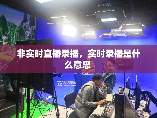 非實(shí)時(shí)直播錄播，實(shí)時(shí)錄播是什么意思 