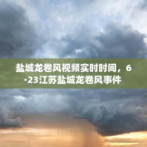 鹽城龍卷風(fēng)視頻實時時間，6·23江蘇鹽城龍卷風(fēng)事件 