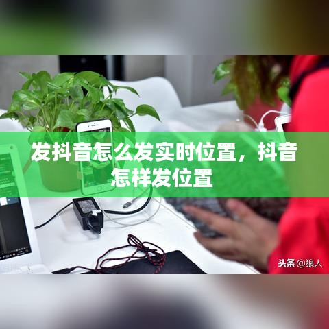 發(fā)抖音怎么發(fā)實(shí)時(shí)位置，抖音怎樣發(fā)位置 