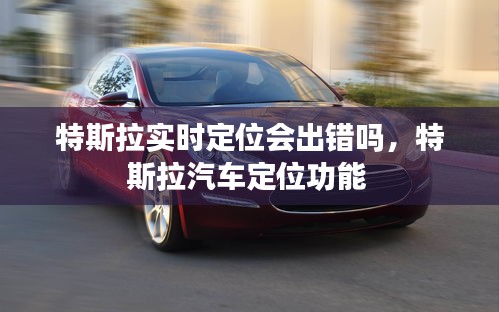 特斯拉實(shí)時(shí)定位會(huì)出錯(cuò)嗎，特斯拉汽車定位功能 