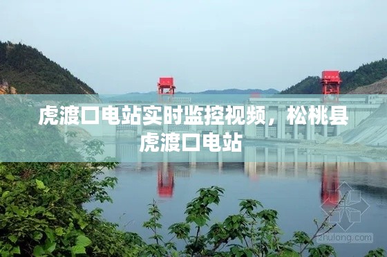 虎渡口電站實(shí)時(shí)監(jiān)控視頻，松桃縣虎渡口電站 
