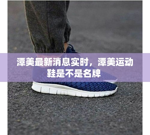 潭美最新消息實時，潭美運動鞋是不是名牌 