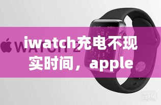 iwatch充電不現(xiàn)實(shí)時(shí)間，apple watch充電電量不變 