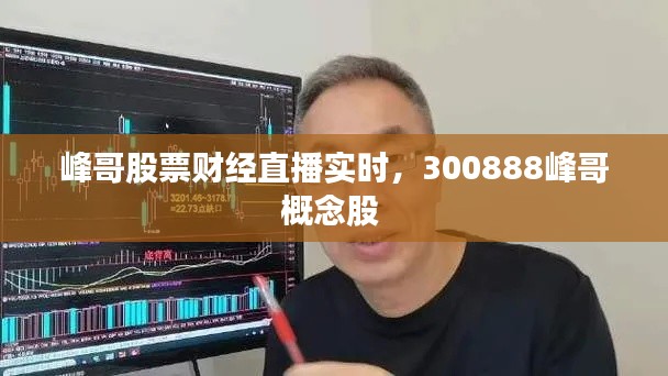 峰哥股票財經(jīng)直播實時，300888峰哥概念股 
