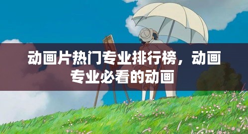 動畫片熱門專業(yè)排行榜，動畫專業(yè)必看的動畫 