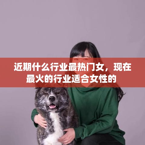 近期什么行業(yè)最熱門女，現(xiàn)在最火的行業(yè)適合女性的 