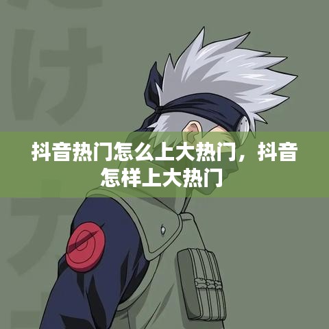 抖音熱門怎么上大熱門，抖音怎樣上大熱門 