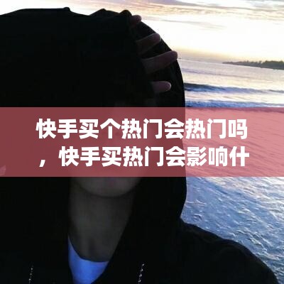快手買個熱門會熱門嗎，快手買熱門會影響什么嘛 