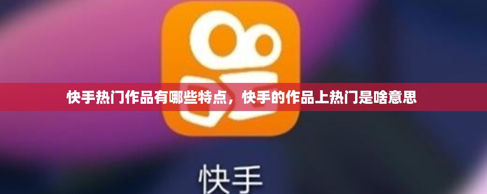 快手熱門作品有哪些特點，快手的作品上熱門是啥意思 