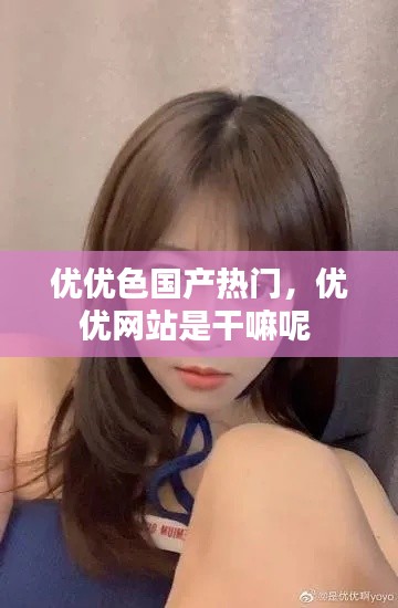 優(yōu)優(yōu)色國產(chǎn)熱門，優(yōu)優(yōu)網(wǎng)站是干嘛呢 