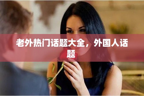老外熱門話題大全，外國人話題 