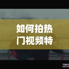 如何拍熱門(mén)視頻特效制作，怎樣拍特色短視頻 