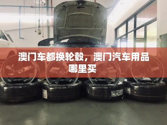 澳門車都換輪轂，澳門汽車用品哪里買 