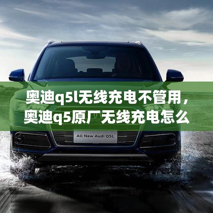 奧迪q5l無(wú)線充電不管用，奧迪q5原廠無(wú)線充電怎么打開(kāi) 