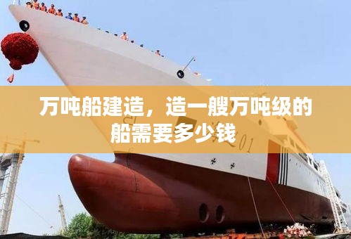 萬(wàn)噸船建造，造一艘萬(wàn)噸級(jí)的船需要多少錢 