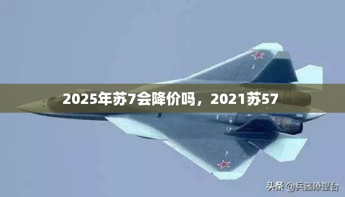 2025年蘇7會(huì)降價(jià)嗎，2021蘇57 
