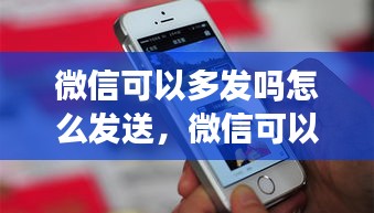 微信可以多發(fā)嗎怎么發(fā)送，微信可以多發(fā)嗎怎么發(fā)送圖片 