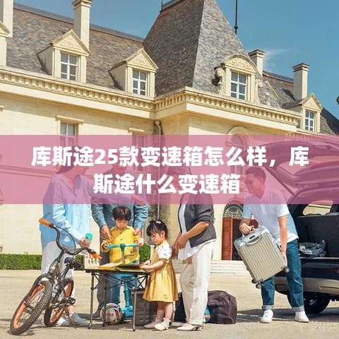 庫斯途25款變速箱怎么樣，庫斯途什么變速箱 