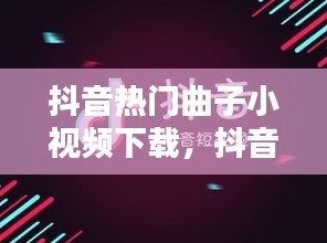 抖音熱門曲子小視頻下載，抖音小視頻音樂大全 