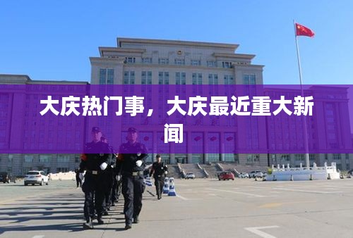 大慶熱門事，大慶最近重大新聞 