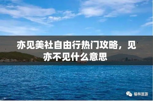 亦見美社自由行熱門攻略，見亦不見什么意思 