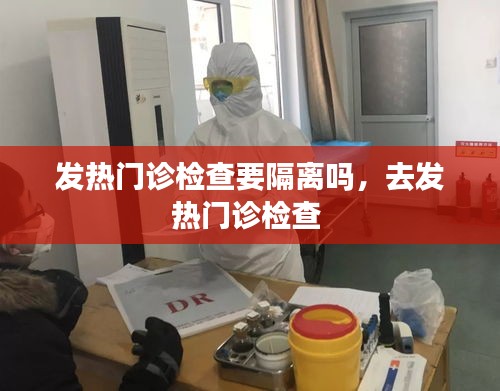 發(fā)熱門診檢查要隔離嗎，去發(fā)熱門診檢查 