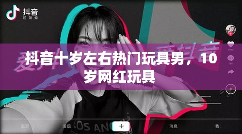抖音十歲左右熱門玩具男，10歲網(wǎng)紅玩具 