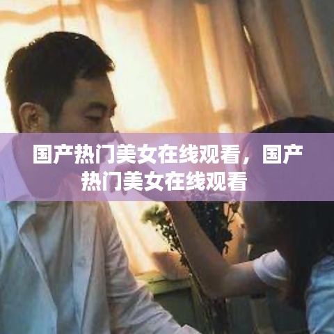 國產熱門美女在線觀看，國產熱門美女在線觀看 