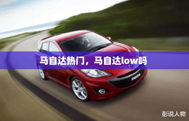 馬自達(dá)熱門(mén)，馬自達(dá)low嗎 