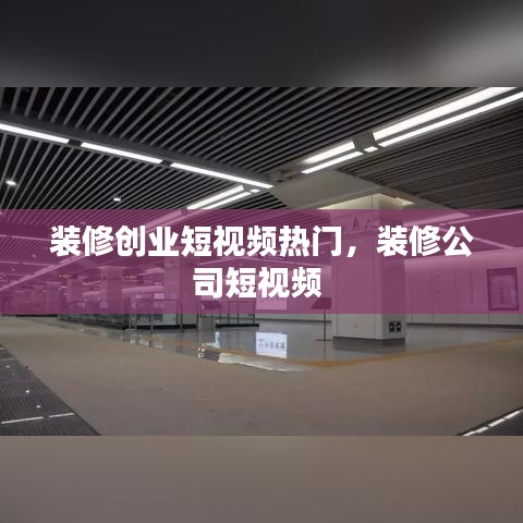 裝修創(chuàng)業(yè)短視頻熱門，裝修公司短視頻 