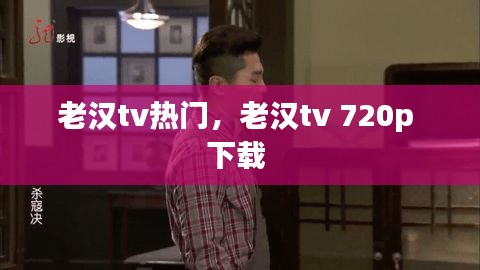 老漢tv熱門(mén)，老漢tv 720p 下載 