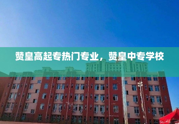 贊皇高起專熱門專業(yè)，贊皇中專學校 