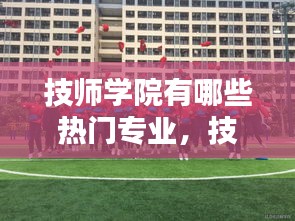 技師學院有哪些熱門專業(yè)，技師學院前景如何 
