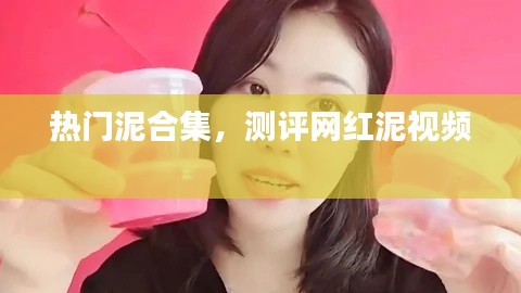 熱門泥合集，測評網紅泥視頻 