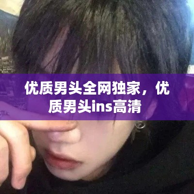 優(yōu)質(zhì)男頭全網(wǎng)獨家，優(yōu)質(zhì)男頭ins高清 