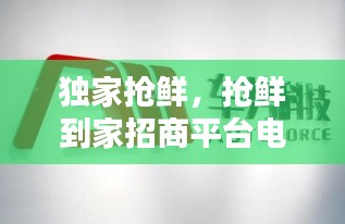 獨家搶鮮，搶鮮到家招商平臺電話 