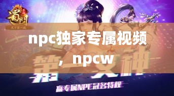 npc獨家專屬視頻，npcw 