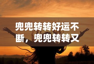兜兜轉轉好運不斷，兜兜轉轉又 